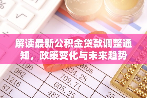 大厂解读最新公积金贷款调整通知，政策变化与未来趋势