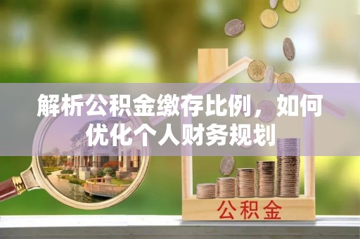 大厂解析公积金缴存比例，如何优化个人财务规划