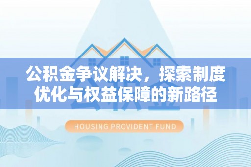 大厂公积金争议解决，探索制度优化与权益保障的新路径
