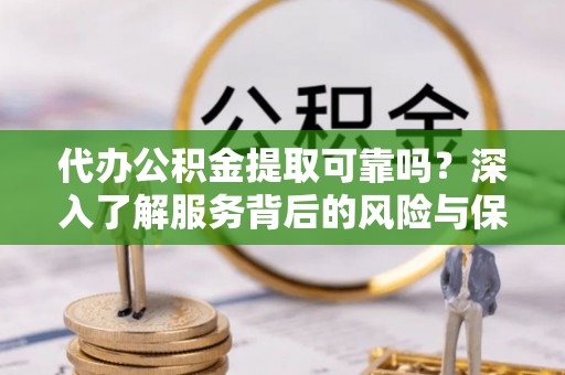 大厂代办公积金提取可靠吗？深入了解服务背后的风险与保障