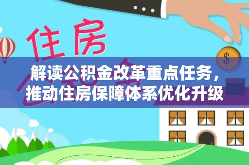 大厂解读公积金改革重点任务，推动住房保障体系优化升级