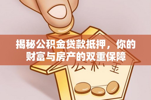 大厂揭秘公积金贷款抵押，你的财富与房产的双重保障