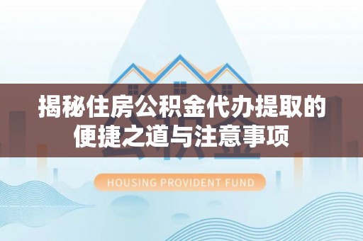 大厂揭秘住房公积金代办提取的便捷之道与注意事项