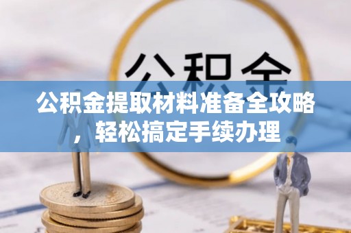 大厂公积金提取材料准备全攻略，轻松搞定手续办理