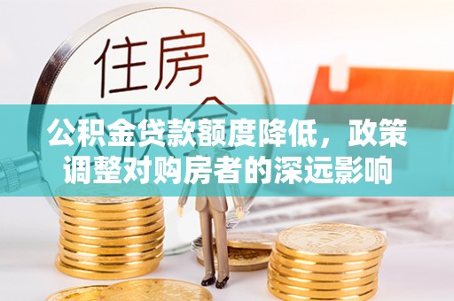 大厂公积金贷款额度降低，政策调整对购房者的深远影响