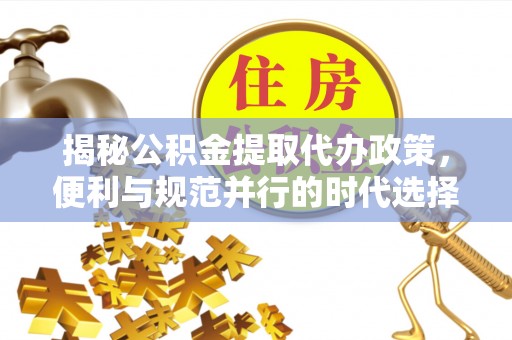 大厂揭秘公积金提取代办政策，便利与规范并行的时代选择