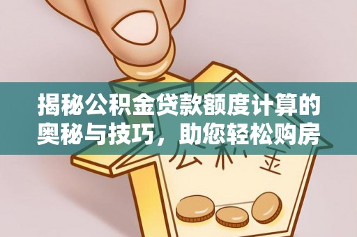 大厂揭秘公积金贷款额度计算的奥秘与技巧，助您轻松购房