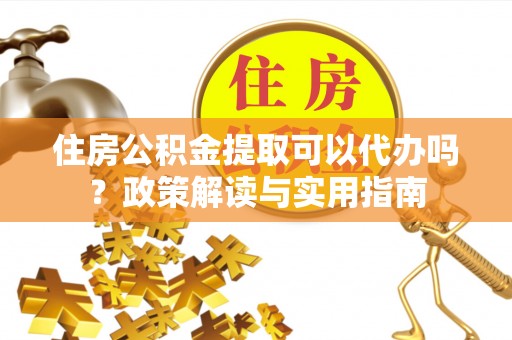 大厂住房公积金提取可以代办吗？政策解读与实用指南