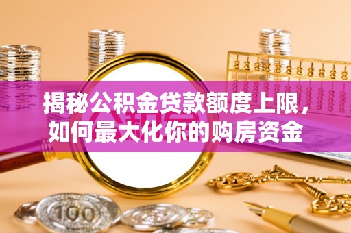 大厂揭秘公积金贷款额度上限，如何最大化你的购房资金
