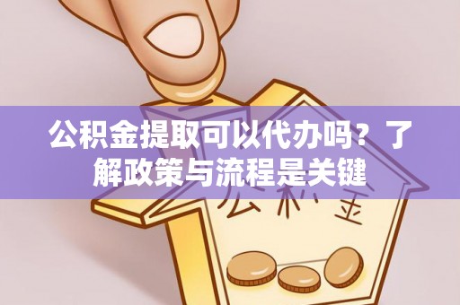 大厂公积金提取可以代办吗？了解政策与流程是关键