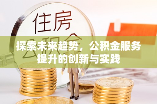 大厂探索未来趋势，公积金服务提升的创新与实践