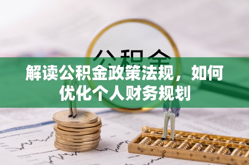 大厂解读公积金政策法规，如何优化个人财务规划