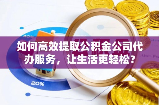 大厂如何高效提取公积金公司代办服务，让生活更轻松？