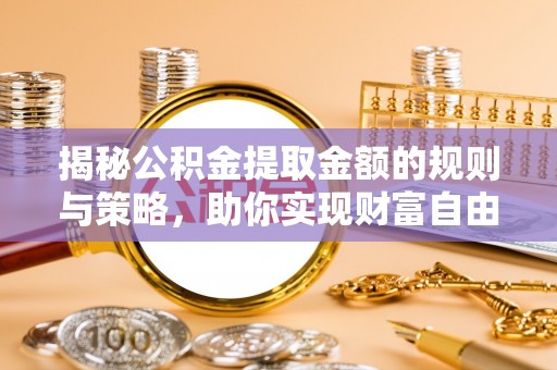 大厂揭秘公积金提取金额的规则与策略，助你实现财富自由