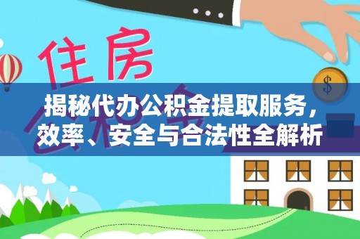 大厂揭秘代办公积金提取服务，效率、安全与合法性全解析