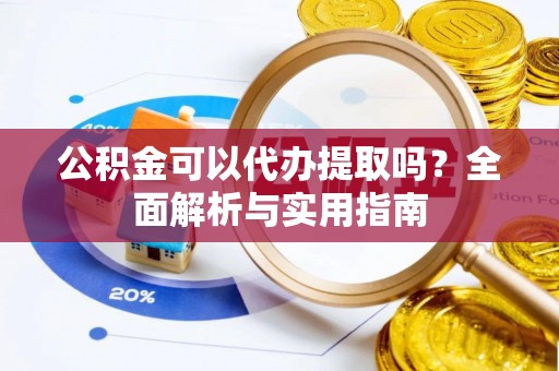 大厂公积金可以代办提取吗？全面解析与实用指南