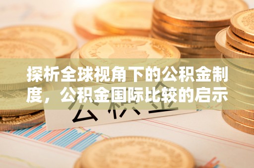 大厂探析全球视角下的公积金制度，公积金国际比较的启示与借鉴
