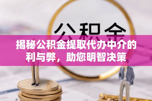 大厂揭秘公积金提取代办中介的利与弊，助您明智决策
