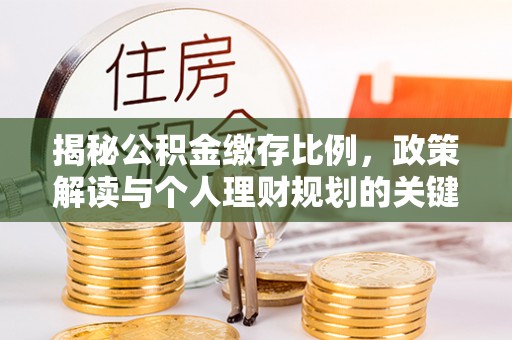 大厂揭秘公积金缴存比例，政策解读与个人理财规划的关键