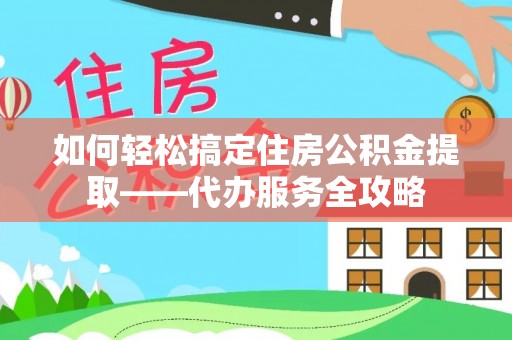 大厂如何轻松搞定住房公积金提取——代办服务全攻略