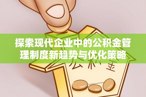 大厂探索现代企业中的公积金管理制度新趋势与优化策略