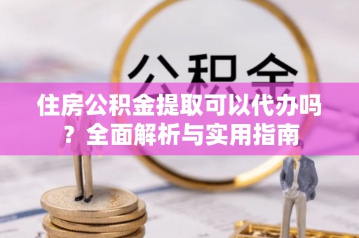 大厂住房公积金提取可以代办吗？全面解析与实用指南