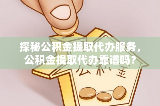 大厂探秘公积金提取代办服务，公积金提取代办靠谱吗？