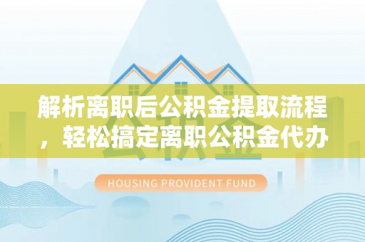 大厂解析离职后公积金提取流程，轻松搞定离职公积金代办提取手续