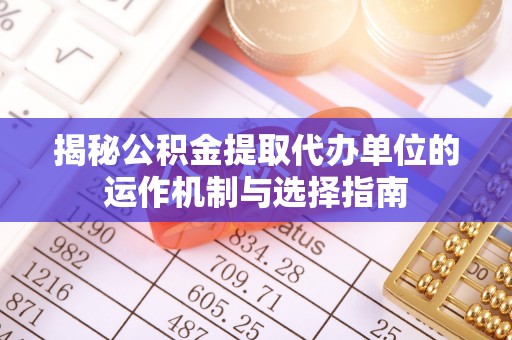 大厂揭秘公积金提取代办单位的运作机制与选择指南