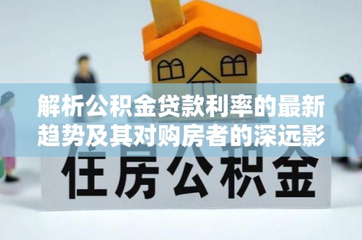 大厂解析公积金贷款利率的最新趋势及其对购房者的深远影响