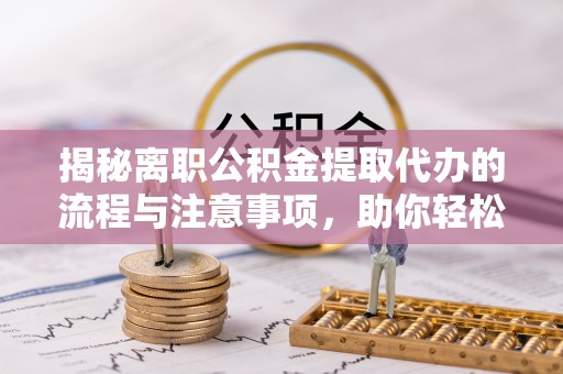 大厂揭秘离职公积金提取代办的流程与注意事项，助你轻松拿回属于你的钱！