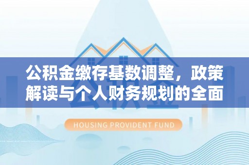大厂公积金缴存基数调整，政策解读与个人财务规划的全面分析