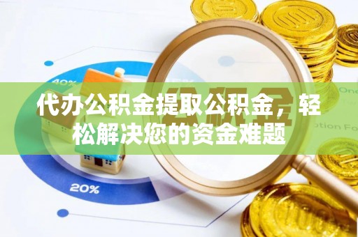 大厂代办公积金提取公积金，轻松解决您的资金难题