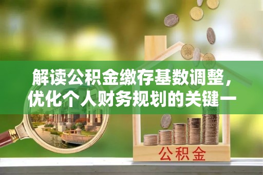 大厂解读公积金缴存基数调整，优化个人财务规划的关键一步