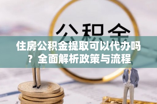 大厂住房公积金提取可以代办吗？全面解析政策与流程