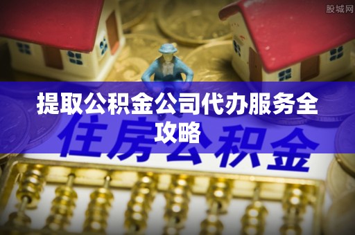 大厂提取公积金公司代办服务全攻略