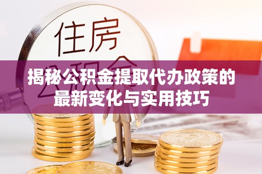 大厂揭秘公积金提取代办政策的最新变化与实用技巧