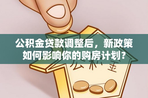 大厂公积金贷款调整后，新政策如何影响你的购房计划？