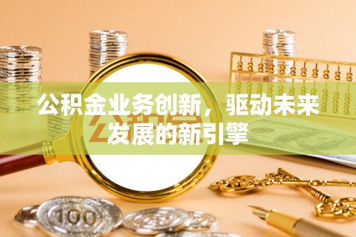 大厂公积金业务创新，驱动未来发展的新引擎