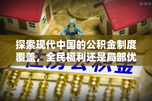 大厂探索现代中国的公积金制度覆盖，全民福利还是局部优势？