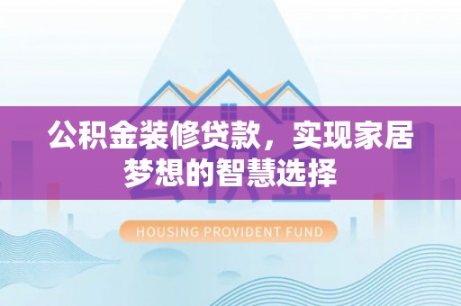 大厂公积金装修贷款，实现家居梦想的智慧选择
