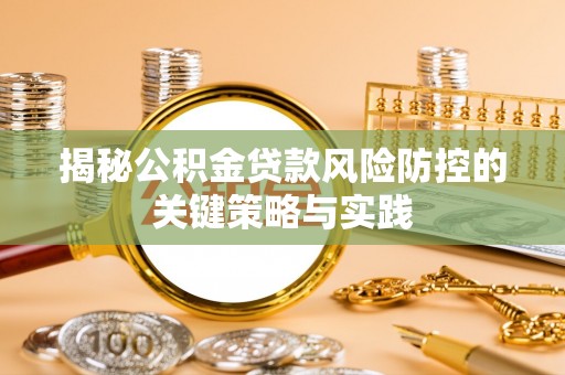 大厂揭秘公积金贷款风险防控的关键策略与实践