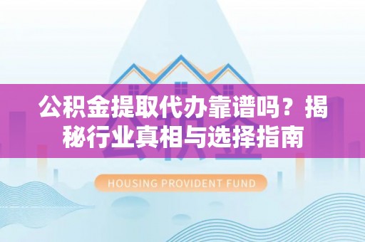 大厂公积金提取代办靠谱吗？揭秘行业真相与选择指南