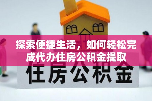 大厂探索便捷生活，如何轻松完成代办住房公积金提取