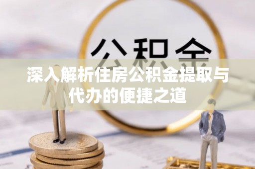 大厂深入解析住房公积金提取与代办的便捷之道