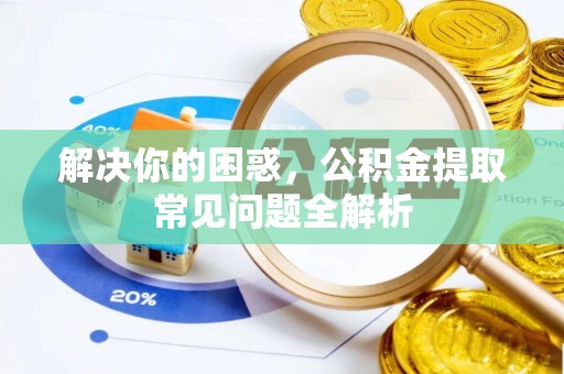 大厂解决你的困惑，公积金提取常见问题全解析