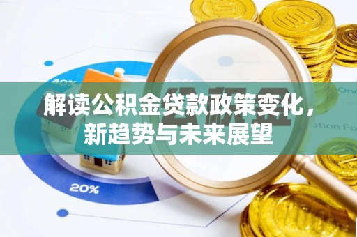 大厂解读公积金贷款政策变化，新趋势与未来展望