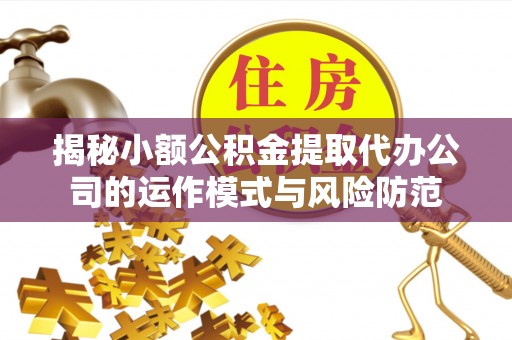 大厂揭秘小额公积金提取代办公司的运作模式与风险防范