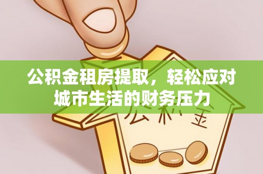 大厂公积金租房提取，轻松应对城市生活的财务压力