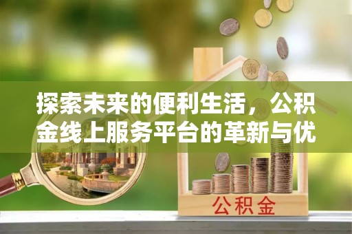 大厂探索未来的便利生活，公积金线上服务平台的革新与优势